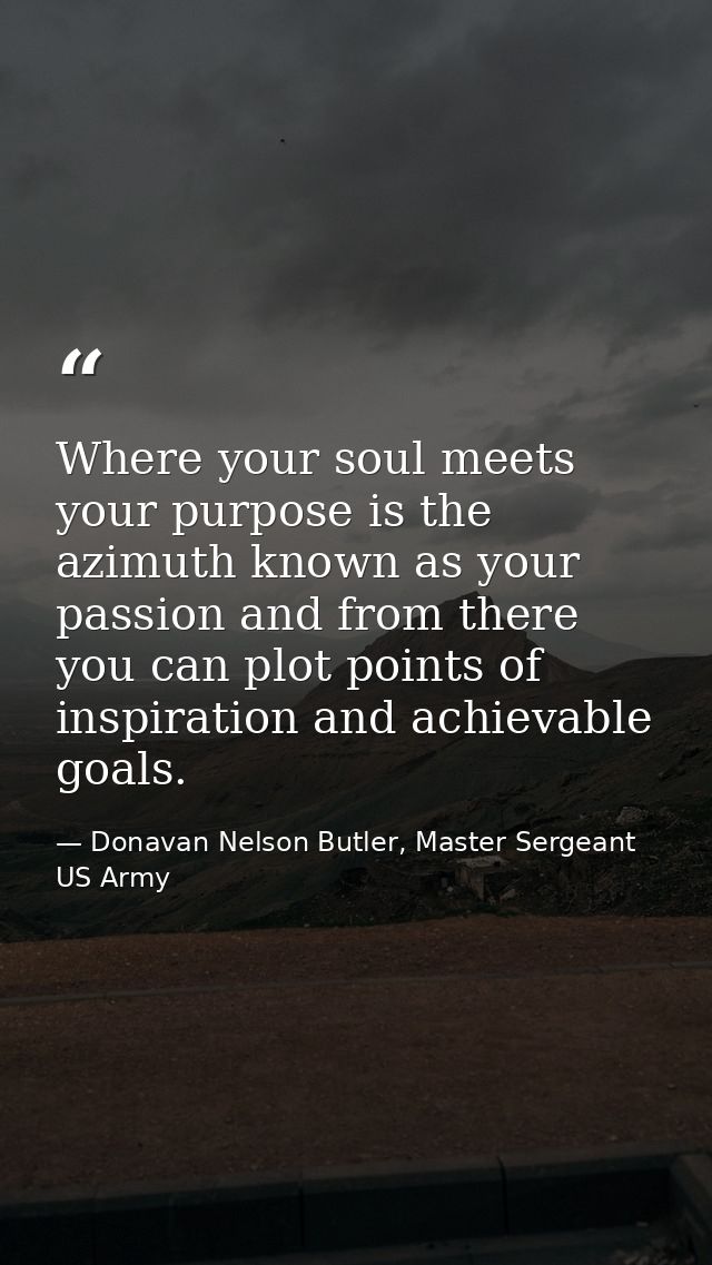 Where your soul meets your purpose is the azimuth known as your passion and from there you can plot points of inspiratio — Donavan Nelson Butler, Master Sergeant US Army