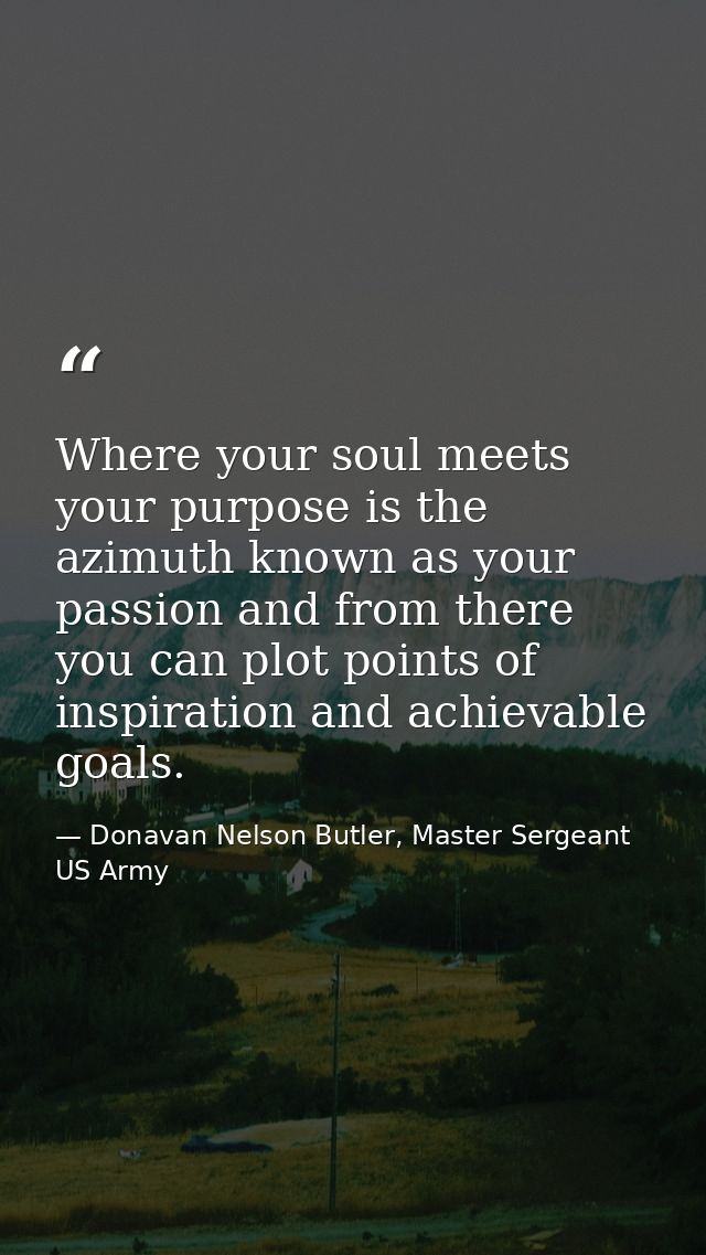 Where your soul meets your purpose is the azimuth known as your passion and from there you can plot points of inspiratio — Donavan Nelson Butler, Master Sergeant US Army