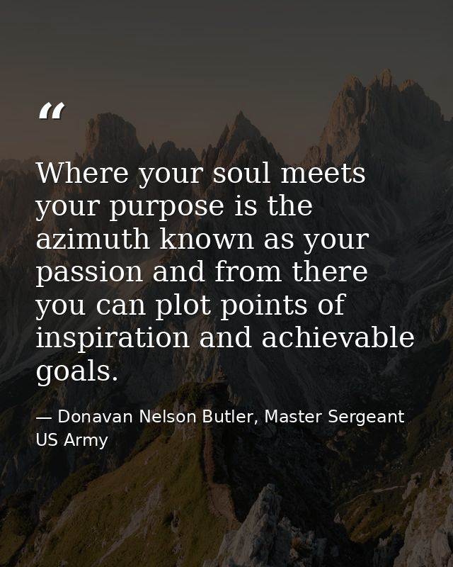 Where your soul meets your purpose is the azimuth known as your passion and from there you can plot points of inspiratio — Donavan Nelson Butler, Master Sergeant US Army