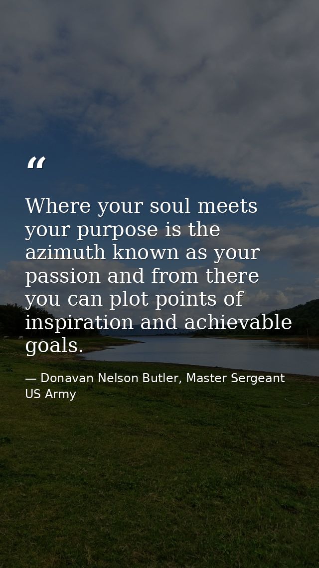 Where your soul meets your purpose is the azimuth known as your passion and from there you can plot points of inspiratio — Donavan Nelson Butler, Master Sergeant US Army