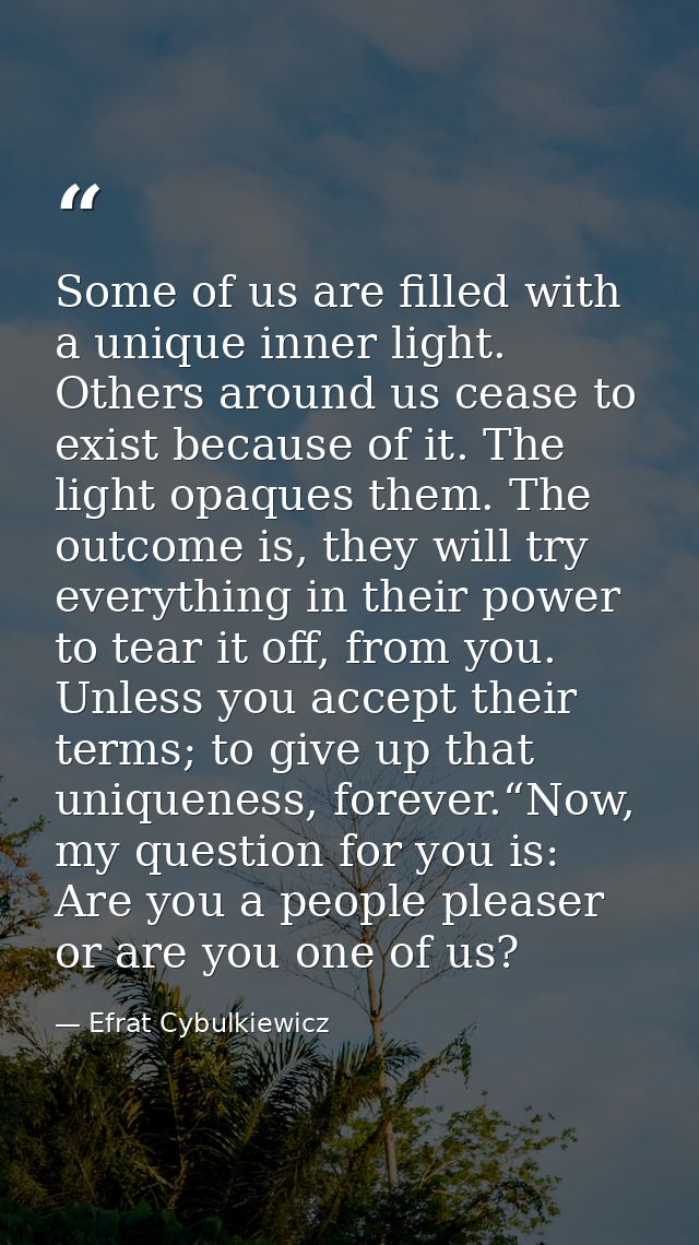 Some of us are filled with a unique inner light. Others around us cease to exist because of it. The light opaques them.  — Efrat Cybulkiewicz