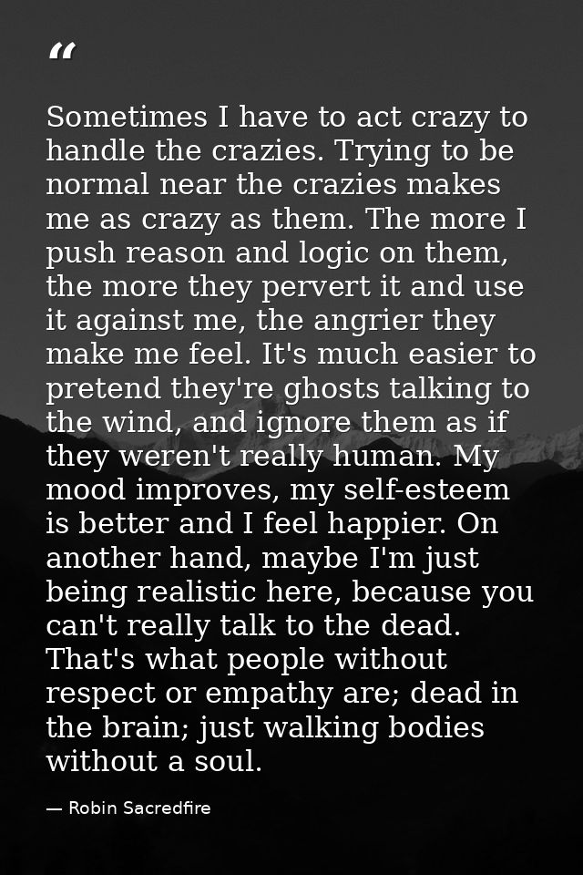 Sometimes I have to act crazy to handle the crazies. Trying to be normal near the crazies makes me as crazy as them. The — Robin Sacredfire