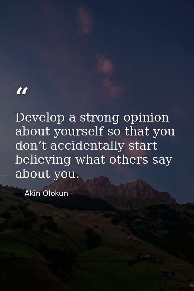 Develop a strong opinion about yourself so that you don’t accidentally start believing what others say about you. — Akin Olokun