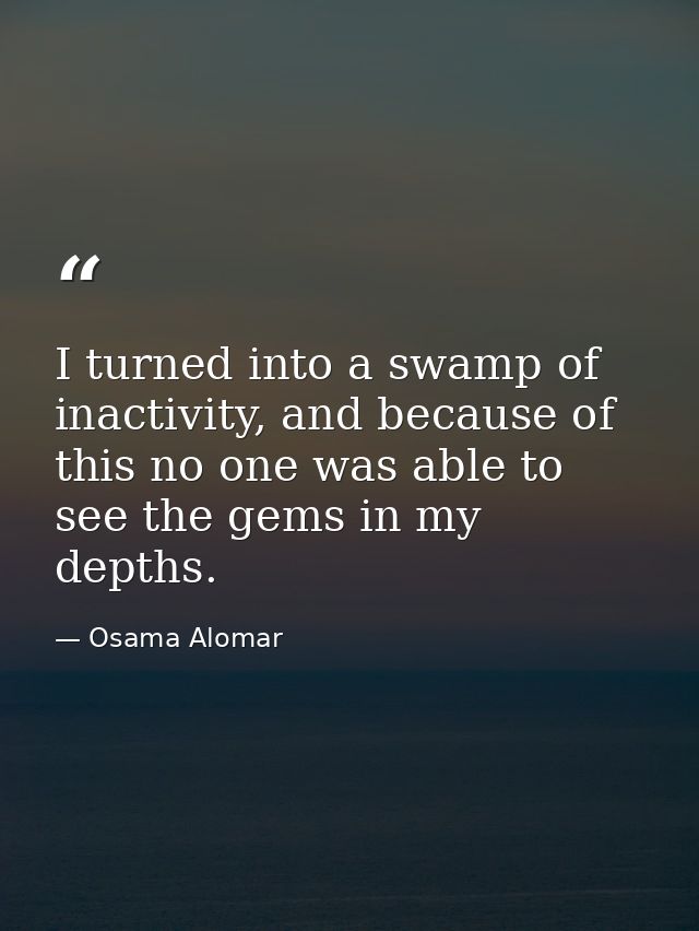 I turned into a swamp of inactivity, and because of this no one was able to see the gems in my depths. — Osama Alomar