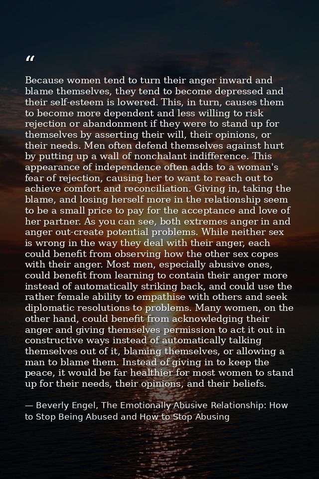 Because women tend to turn their anger inward and blame themselves, they tend to become depressed and their self-esteem  — Beverly Engel, The Emotionally Abusive Relationship: How to Stop Being Abused and How to Stop Abusing