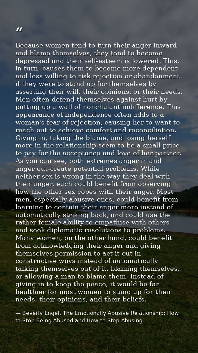 Because women tend to turn their anger inward and blame themselves, they tend to become depressed and their self-esteem  — Beverly Engel, The Emotionally Abusive Relationship: How to Stop Being Abused and How to Stop Abusing