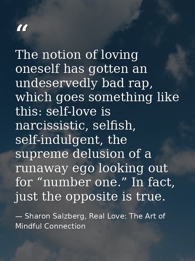 The notion of loving oneself has gotten an undeservedly bad rap, which goes something like this: self-love is narcissist — Sharon Salzberg, Real Love: The Art of Mindful Connection