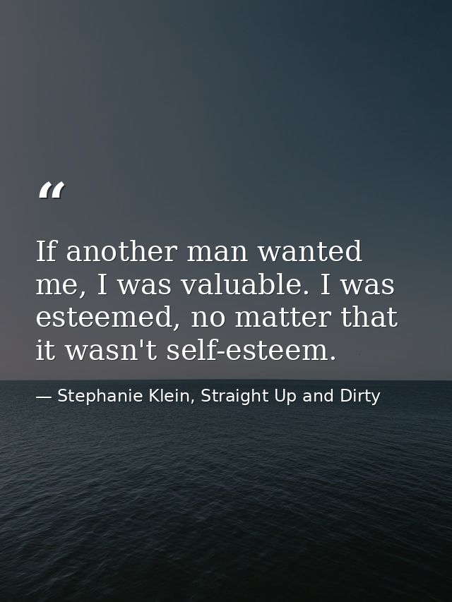 If another man wanted me, I was valuable. I was esteemed, no matter that it wasn't self-esteem. — Stephanie Klein, Straight Up and Dirty