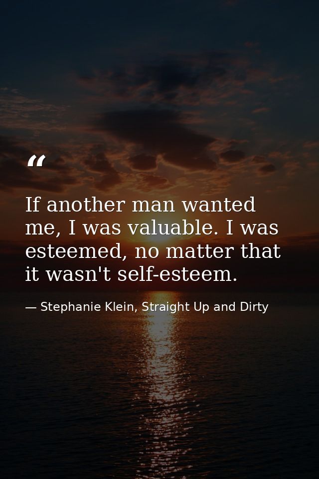If another man wanted me, I was valuable. I was esteemed, no matter that it wasn't self-esteem. — Stephanie Klein, Straight Up and Dirty