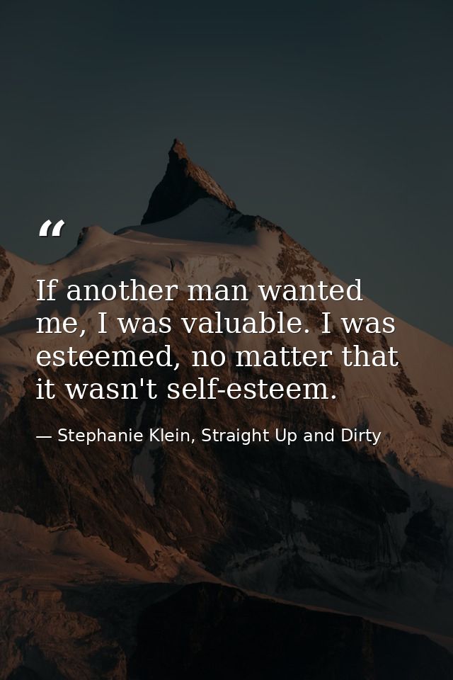 If another man wanted me, I was valuable. I was esteemed, no matter that it wasn't self-esteem. — Stephanie Klein, Straight Up and Dirty