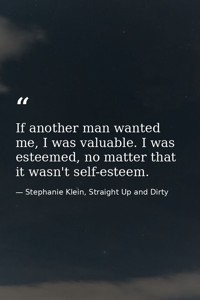 If another man wanted me, I was valuable. I was esteemed, no matter that it wasn't self-esteem. — Stephanie Klein, Straight Up and Dirty
