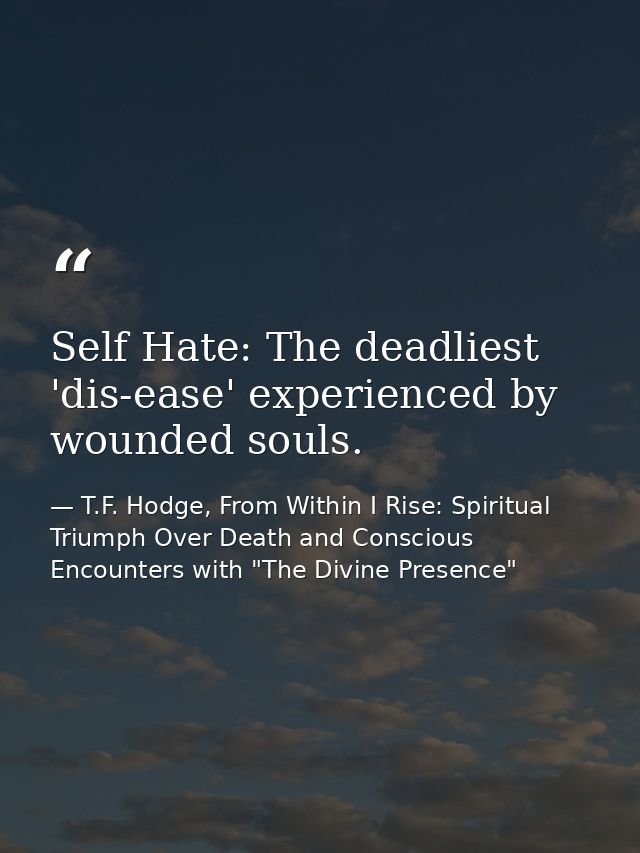 Self Hate: The deadliest 'dis-ease' experienced by wounded souls. — T.F. Hodge, From Within I Rise: Spiritual Triumph Over Death and Conscious Encounters with "The Divine Presence"