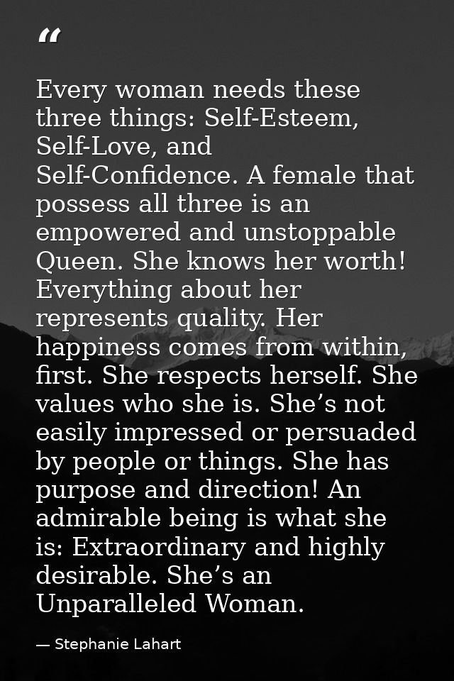 Every woman needs these three things: Self-Esteem, Self-Love, and Self-Confidence. A female that possess all three is an — Stephanie Lahart