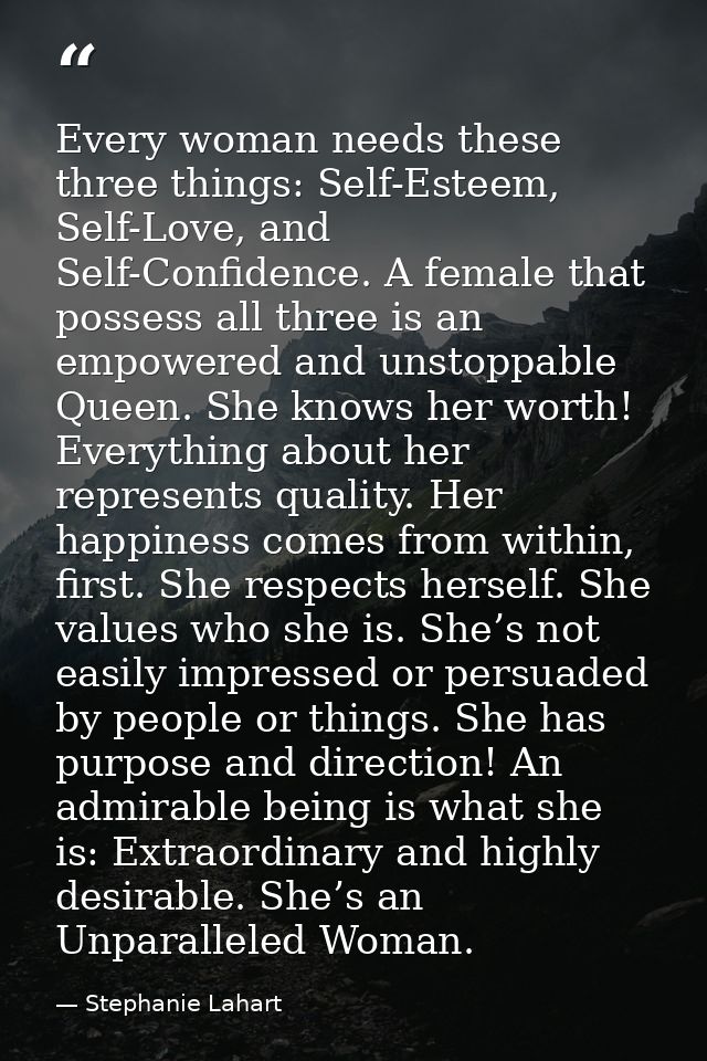 Every woman needs these three things: Self-Esteem, Self-Love, and Self-Confidence. A female that possess all three is an — Stephanie Lahart
