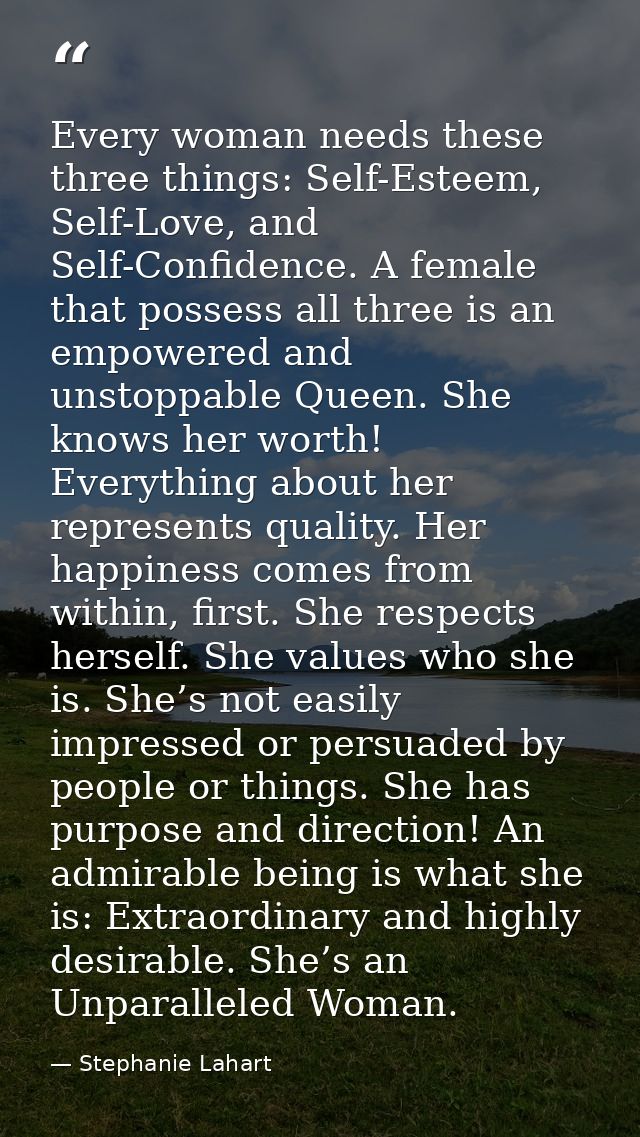 Every woman needs these three things: Self-Esteem, Self-Love, and Self-Confidence. A female that possess all three is an — Stephanie Lahart