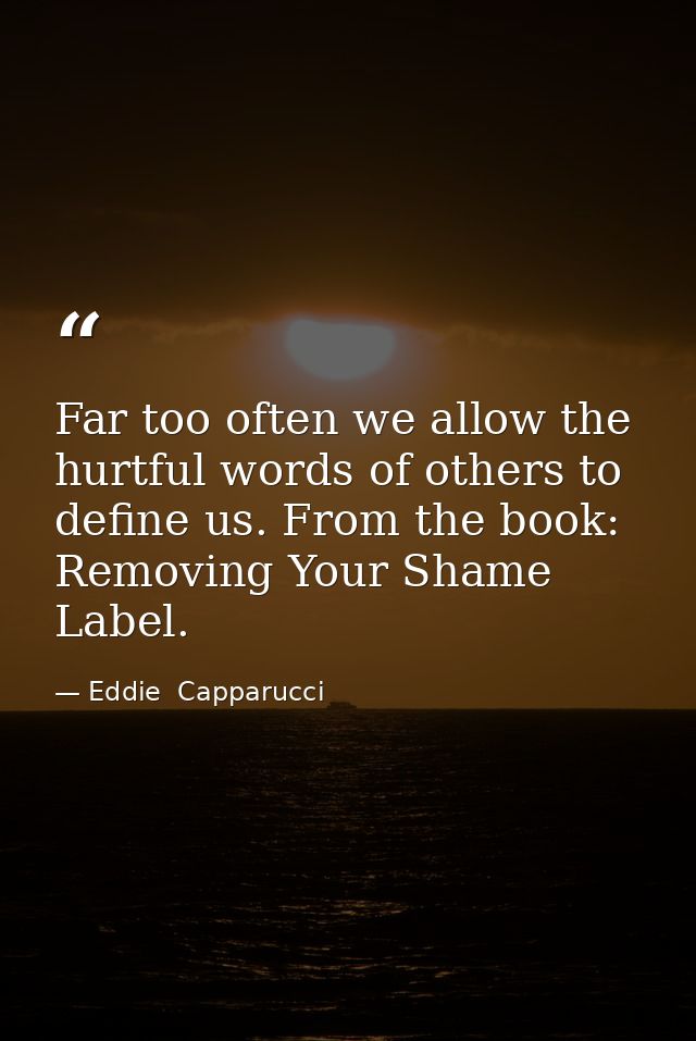 Far too often we allow the hurtful words of others to define us. From the book: Removing Your Shame Label. — Eddie  Capparucci