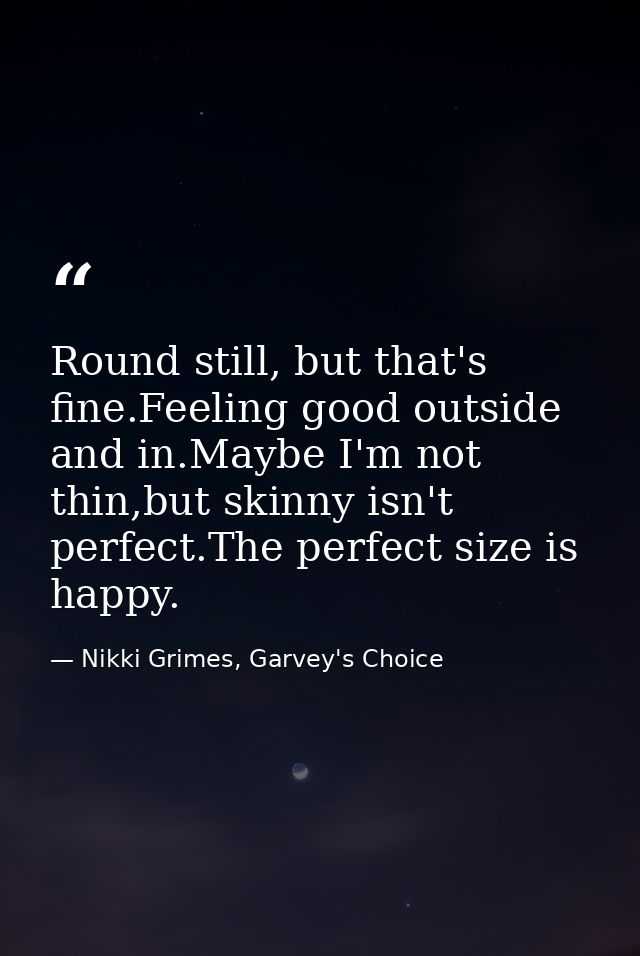 Round still, but that's fine.Feeling good outside and in.Maybe I'm not thin,but skinny isn't perfect.The perfect size is — Nikki Grimes, Garvey's Choice