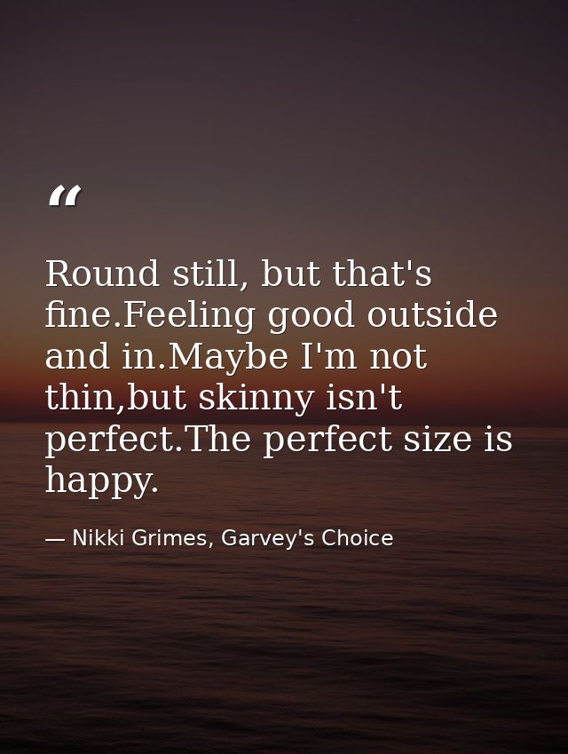 Round still, but that's fine.Feeling good outside and in.Maybe I'm not thin,but skinny isn't perfect.The perfect size is — Nikki Grimes, Garvey's Choice