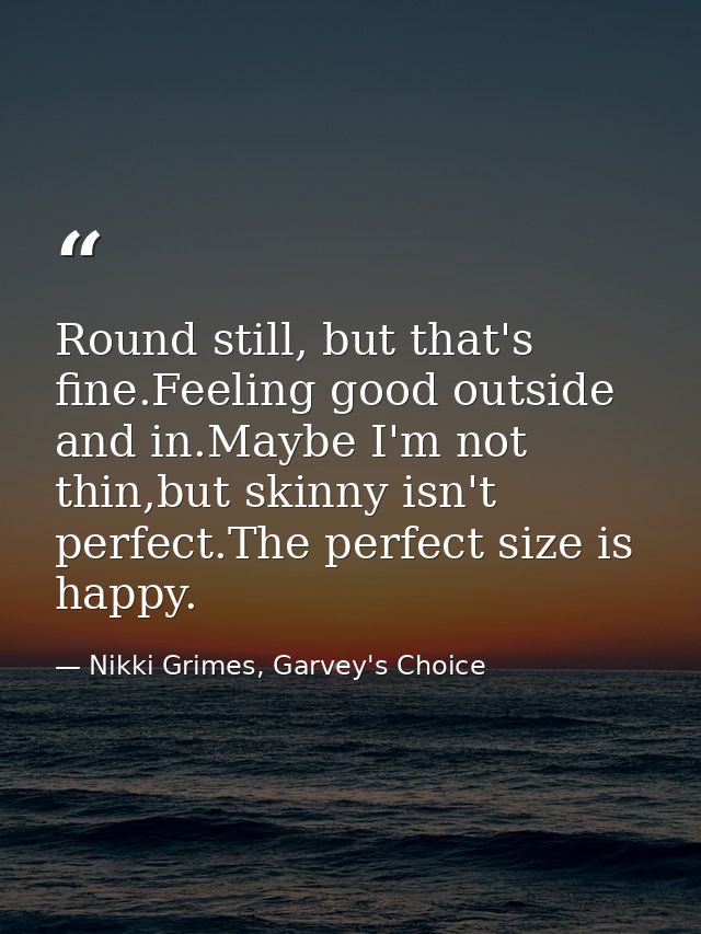 Round still, but that's fine.Feeling good outside and in.Maybe I'm not thin,but skinny isn't perfect.The perfect size is — Nikki Grimes, Garvey's Choice