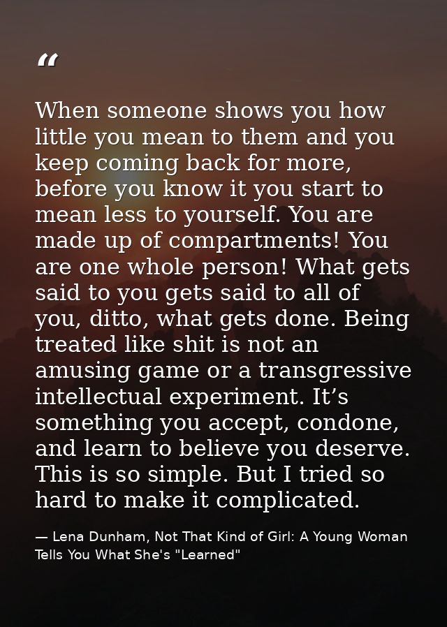 When someone shows you how little you mean to them and you keep coming back for more, before you know it you start to me — Lena Dunham, Not That Kind of Girl: A Young Woman Tells You What She's "Learned"