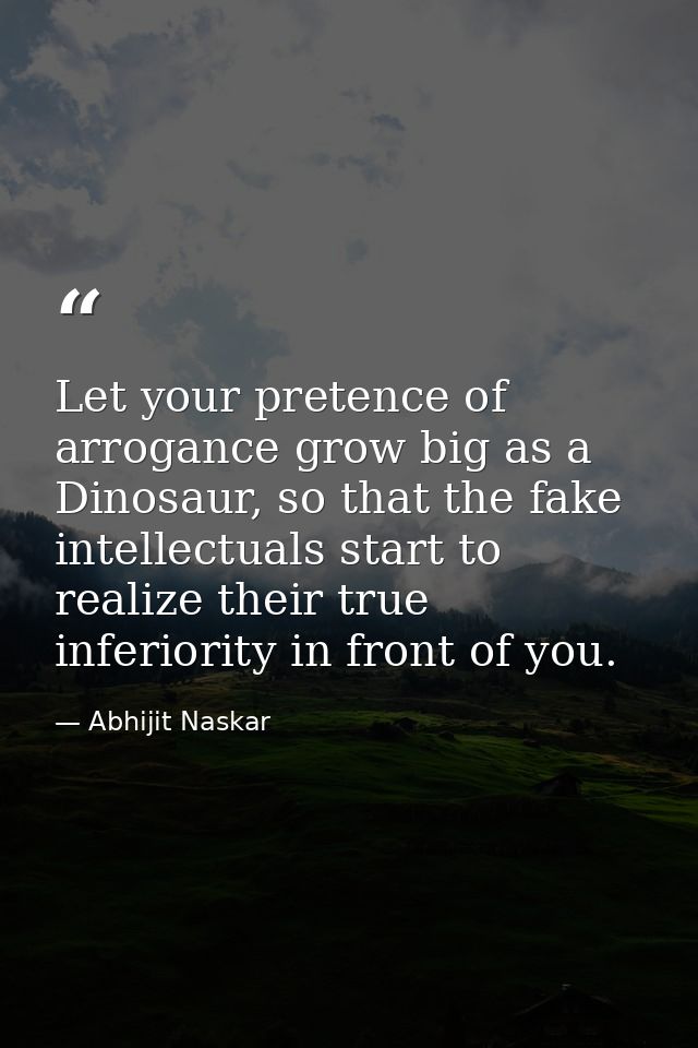 ​Let your pretence of arrogance grow big as a Dinosaur, so that the fake intellectuals start to realize their true infer — Abhijit Naskar