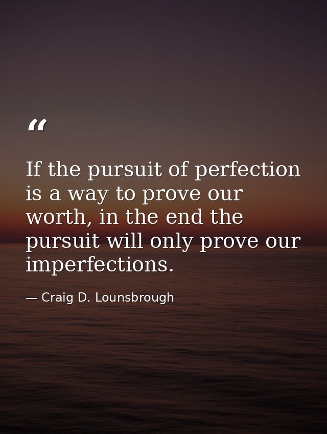 If the pursuit of perfection is a way to prove our worth, in the end the pursuit will only prove our imperfections. — Craig D. Lounsbrough