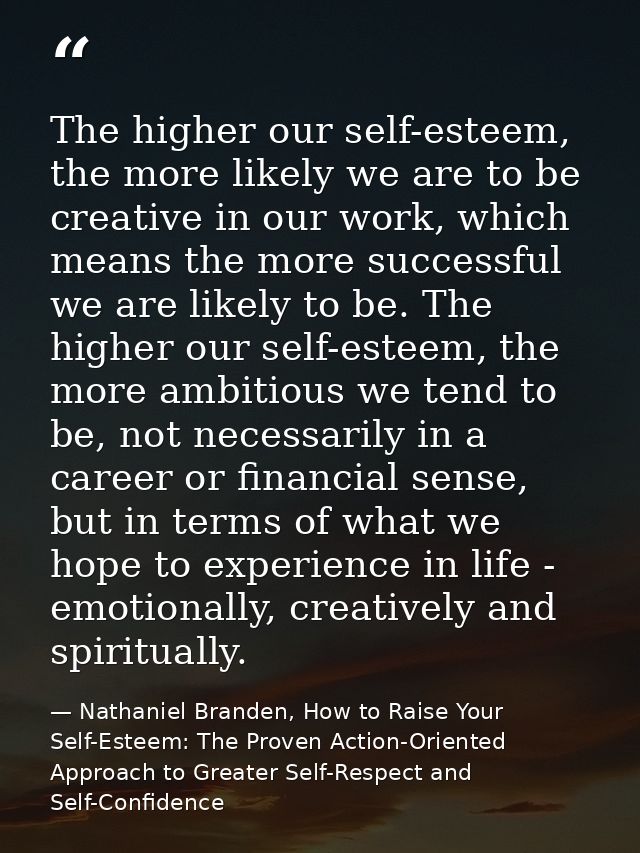 The higher our self-esteem, the more likely we are to be creative in our work, which means the more successful we are li — Nathaniel Branden, How to Raise Your Self-Esteem: The Proven Action-Oriented Approach to Greater Self-Respect and Self-Confidence