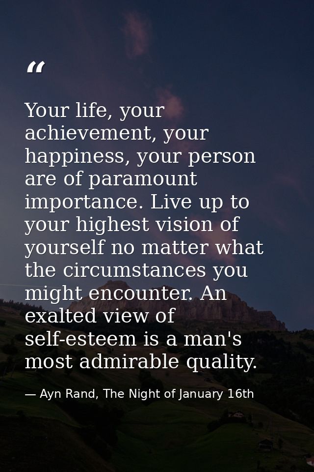 Your life, your achievement, your happiness, your person are of paramount importance. Live up to your highest vision of  — Ayn Rand, The Night of January 16th