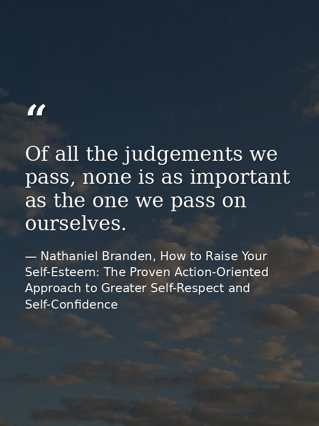 Of all the judgements we pass, none is as important as the one we pass on ourselves. — Nathaniel Branden, How to Raise Your Self-Esteem: The Proven Action-Oriented Approach to Greater Self-Respect and Self-Confidence