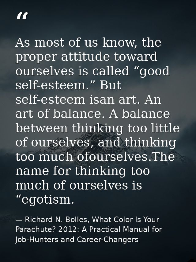 As most of us know, the proper attitude toward ourselves is called “good self-esteem.” But self-esteem isan art. An art  — Richard N. Bolles, What Color Is Your Parachute? 2012: A Practical Manual for Job-Hunters and Career-Changers