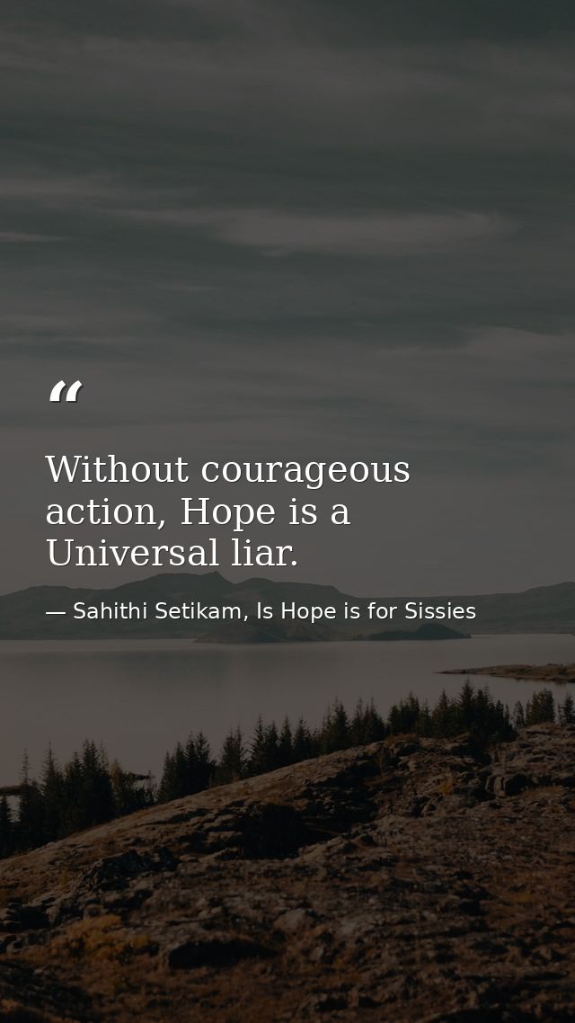 Without courageous action, Hope is a Universal liar. — Sahithi Setikam, Is Hope is for Sissies