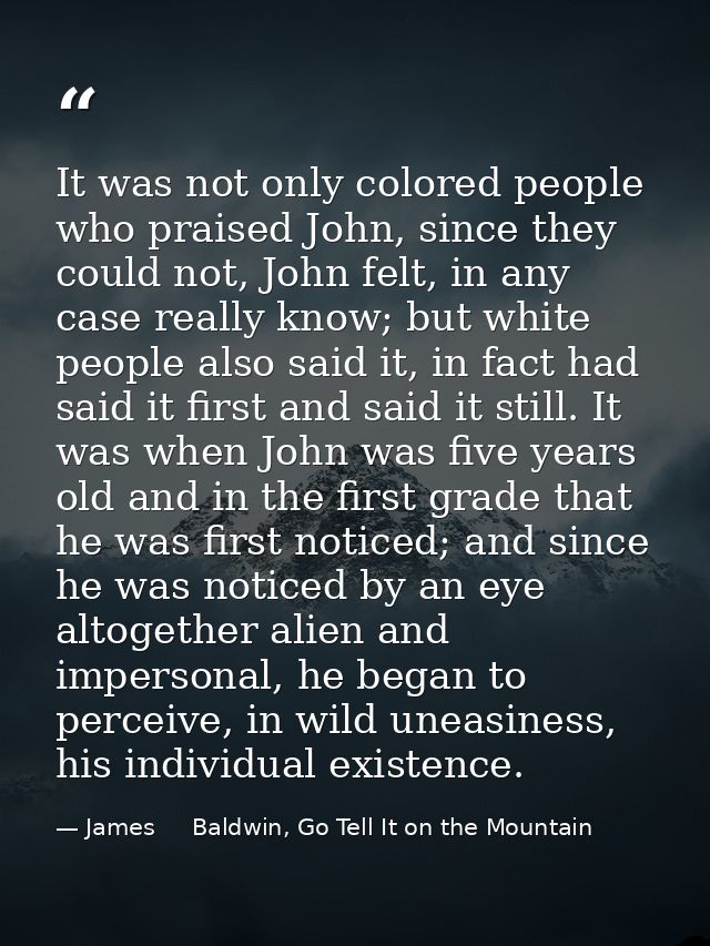 It was not only colored people who praised John, since they could not, John felt, in any case really know; but white peo — James     Baldwin, Go Tell It on the Mountain