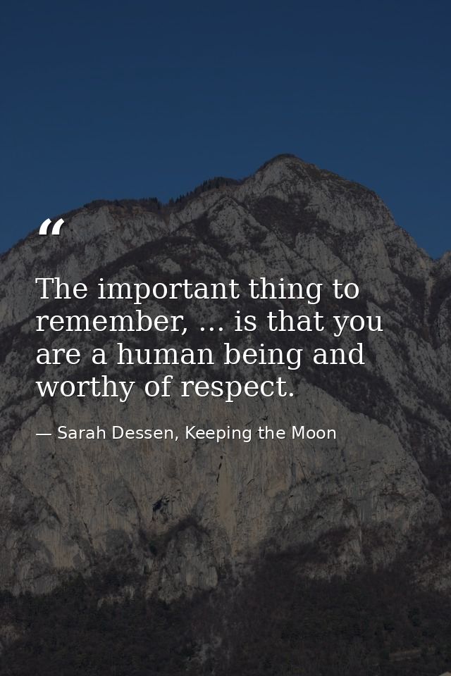 The important thing to remember, ... is that you are a human being and worthy of respect. — Sarah Dessen, Keeping the Moon