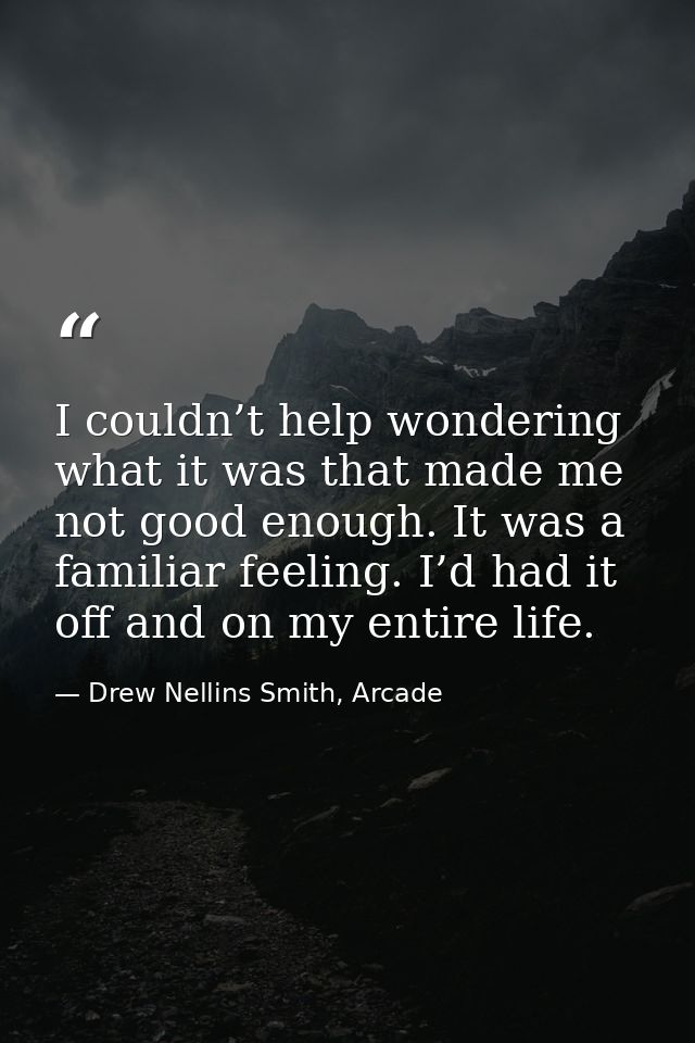 I couldn’t help wondering what it was that made me not good enough. It was a familiar feeling. I’d had it off and on my  — Drew Nellins Smith, Arcade