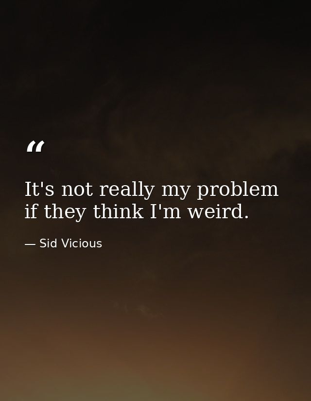 It's not really my problem if they think I'm weird. — Sid Vicious