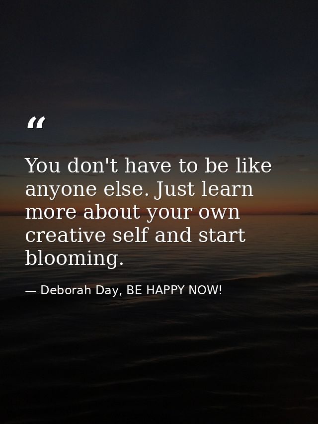 You don't have to be like anyone else. Just learn more about your own creative self and start blooming. — Deborah Day, BE HAPPY NOW!