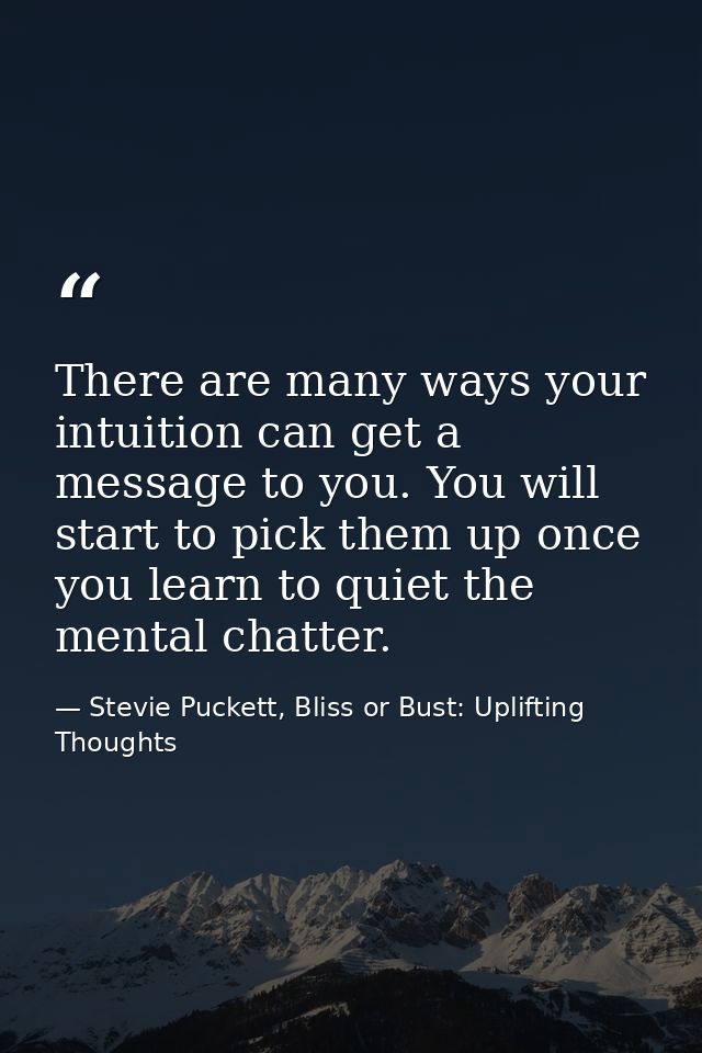 There are many ways your intuition can get a message to you. You will start to pick them up once you learn to quiet the  — Stevie Puckett, Bliss or Bust: Uplifting Thoughts