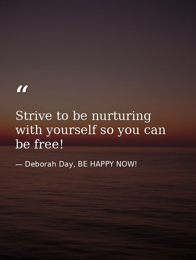 Strive to be nurturing with yourself so you can be free! — Deborah Day, BE HAPPY NOW!