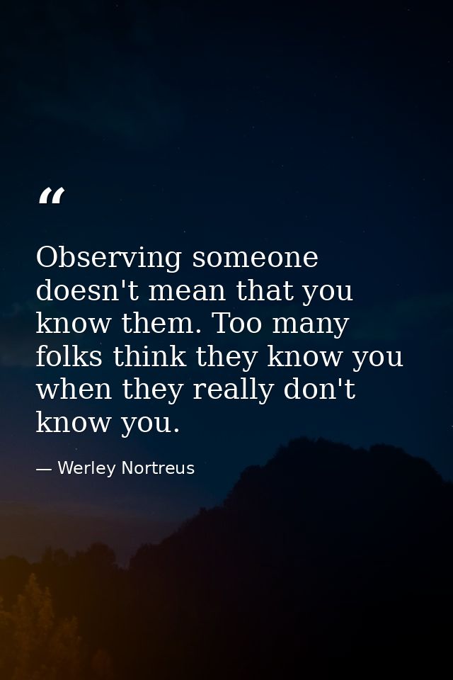 Observing someone doesn't mean that you know them. Too many folks think they know you when they really don't know you. — Werley Nortreus
