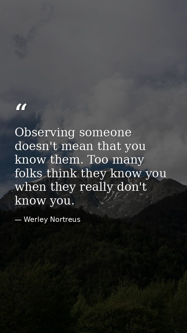 Observing someone doesn't mean that you know them. Too many folks think they know you when they really don't know you. — Werley Nortreus