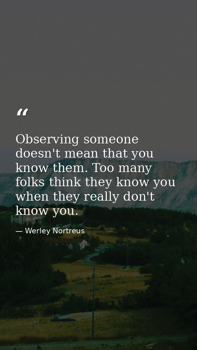 Observing someone doesn't mean that you know them. Too many folks think they know you when they really don't know you. — Werley Nortreus