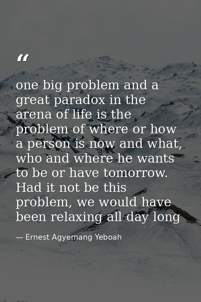 one big problem and a great paradox in the arena of life is the problem of where or how a person is now and what, who an — Ernest Agyemang Yeboah