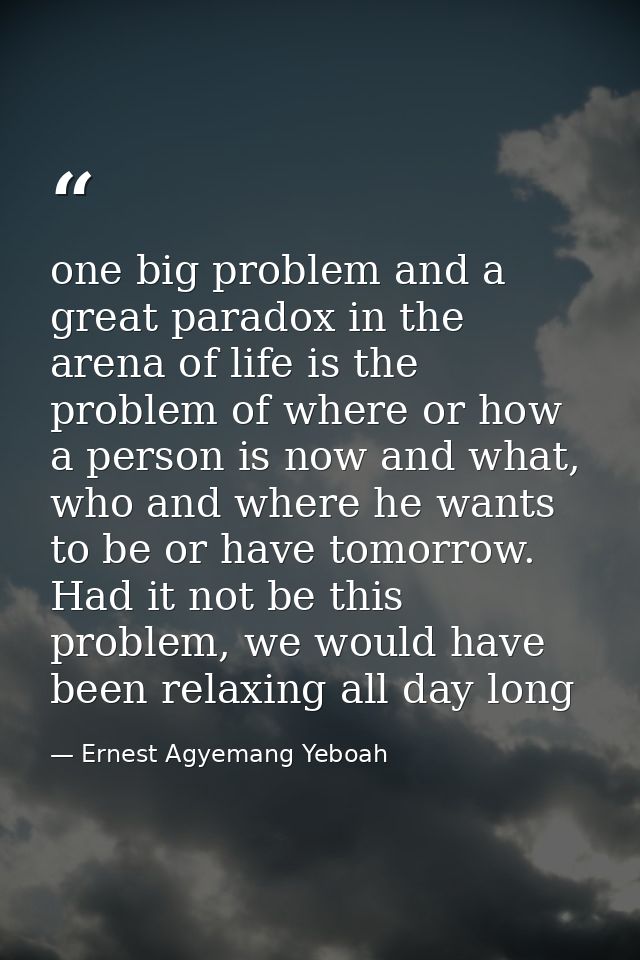 one big problem and a great paradox in the arena of life is the problem of where or how a person is now and what, who an — Ernest Agyemang Yeboah