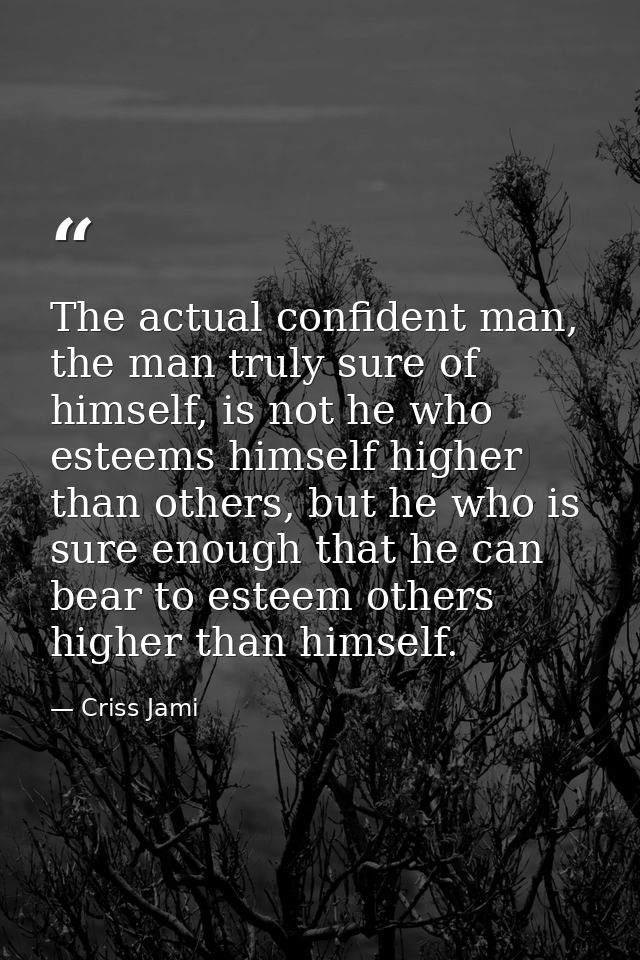 The actual confident man, the man truly sure of himself, is not he who esteems himself higher than others, but he who is — Criss Jami