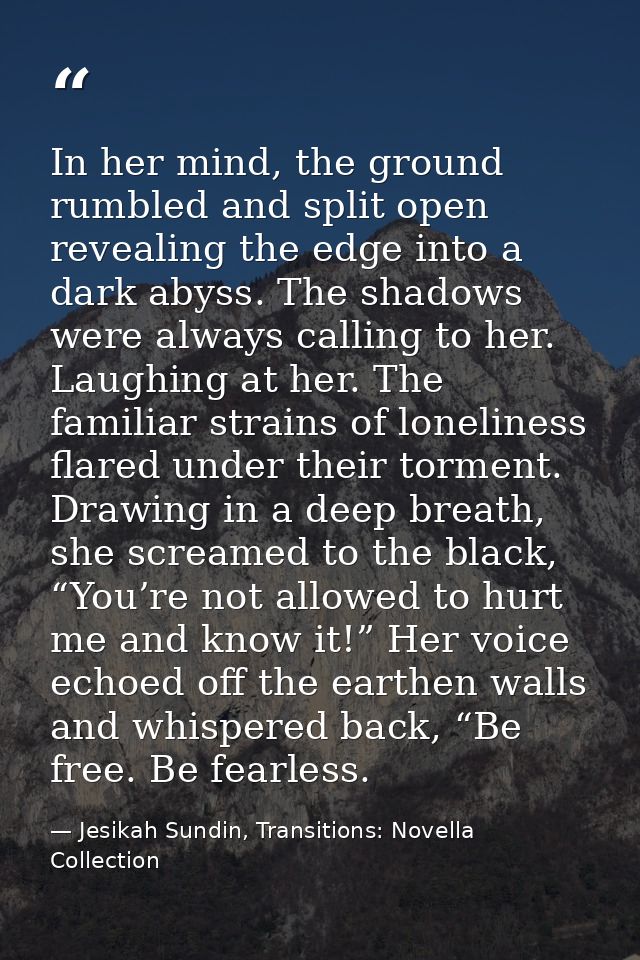 In her mind, the ground rumbled and split open revealing the edge into a dark abyss. The shadows were always calling to  — Jesikah Sundin, Transitions: Novella Collection