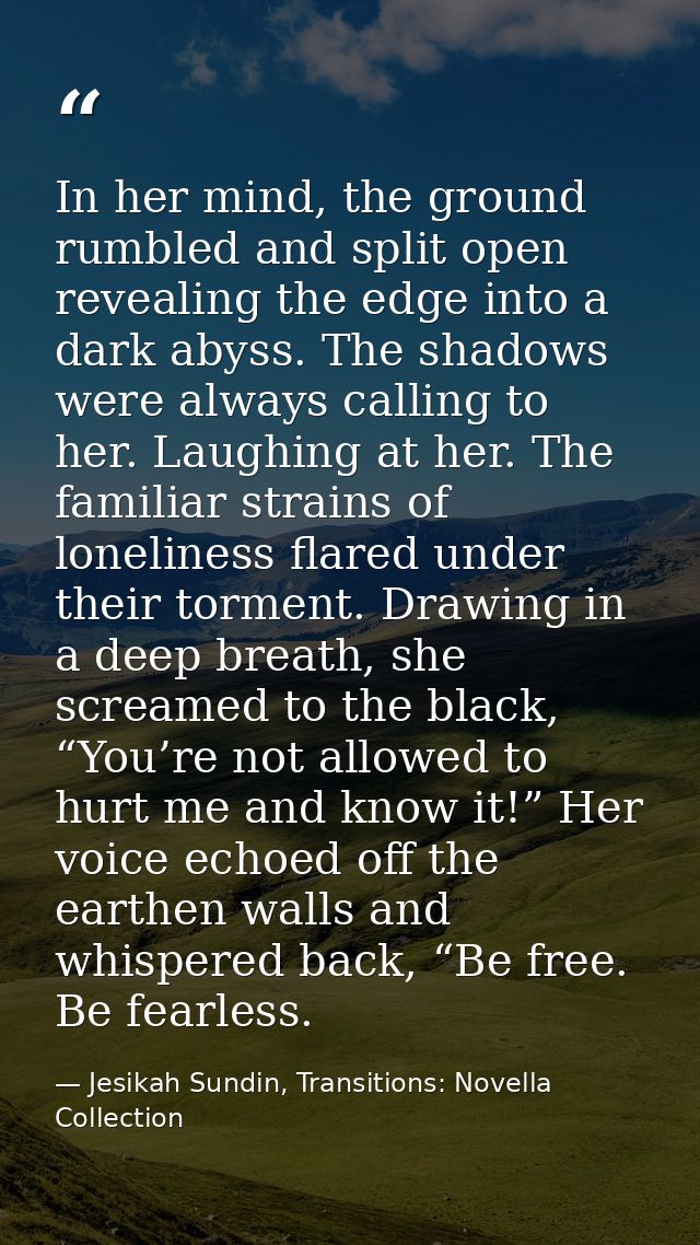 In her mind, the ground rumbled and split open revealing the edge into a dark abyss. The shadows were always calling to  — Jesikah Sundin, Transitions: Novella Collection