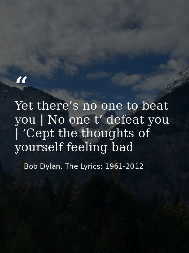 Yet there’s no one to beat you | No one t’ defeat you | ’Cept the thoughts of yourself feeling bad — Bob Dylan, The Lyrics: 1961-2012
