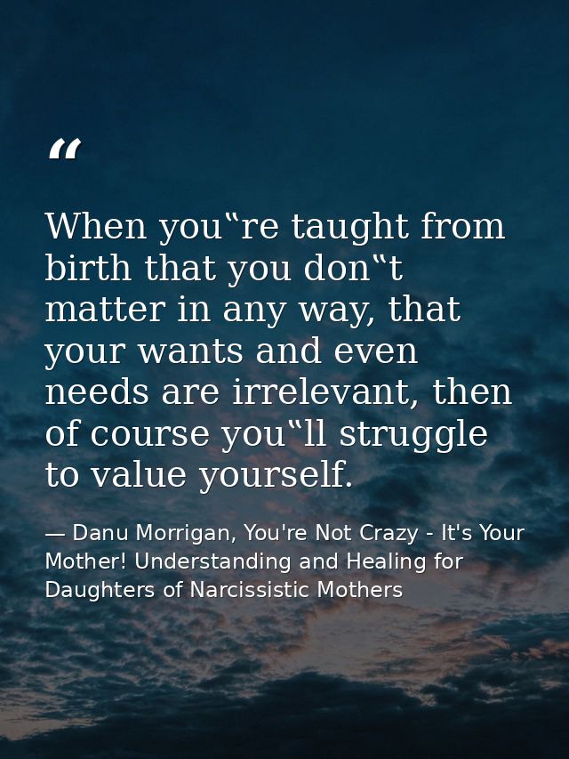 When you‟re taught from birth that you don‟t matter in any way, that your wants and even needs are irrelevant, then of c — Danu Morrigan, You're Not Crazy - It's Your Mother! Understanding and Healing for Daughters of Narcissistic Mothers