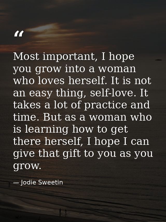 Most important, I hope you grow into a woman who loves herself. It is not an easy thing, self-love. It takes a lot of pr — Jodie Sweetin