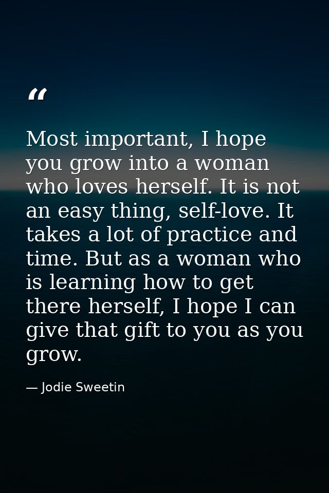 Most important, I hope you grow into a woman who loves herself. It is not an easy thing, self-love. It takes a lot of pr — Jodie Sweetin